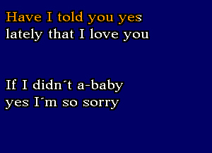 Have I told you yes
lately that I love you

If I didn't a-baby
yes I'm so sorry