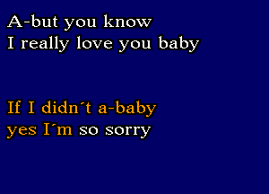 A-but you know
I really love you baby

If I didn't a-baby
yes I'm so sorry