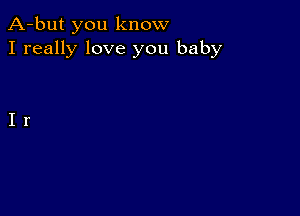 A-but you know
I really love you baby