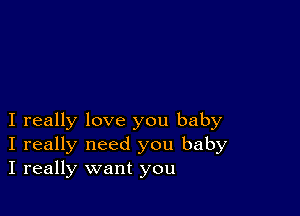 I really love you baby
I really need you baby
I really want you