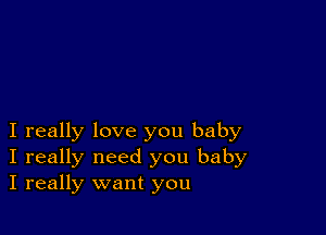 I really love you baby
I really need you baby
I really want you