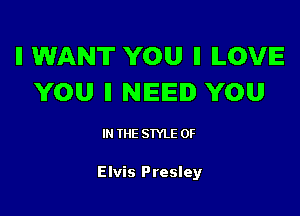 ll WANT YOU ll ILOVE
YOU ll NIEIEI YOU

IN THE STYLE 0F

Elvis Presley