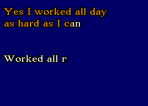 Yes I worked all day
as hard as I can

XVorked all r