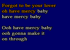 Forgot to be your lover
oh have mercy baby
have mercy baby

Ooh have mercy baby
ooh gonna make it
on through