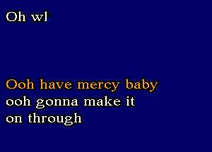 Ooh have mercy baby
ooh gonna make it
on through