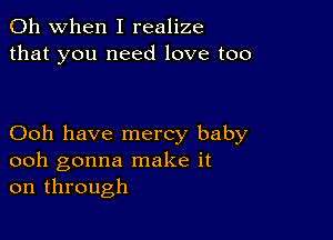 Oh when I realize
that you need love too

Ooh have mercy baby
ooh gonna make it
on through