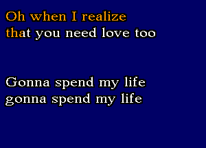 Oh when I realize
that you need love too

Gonna spend my life
gonna spend my life