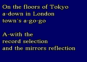 0n the floors of Tokyo
a-down in London
town's a-go-go

A-with the
record selection
and the mirrors reflection