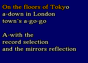 0n the floors of Tokyo
a-down in London
town's a-go-go

A-with the
record selection
and the mirrors reflection