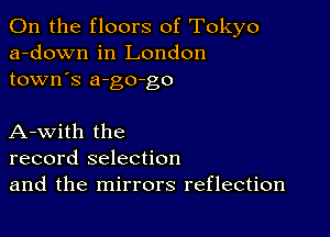 0n the floors of Tokyo
a-down in London
town's a-go-go

A-with the
record selection
and the mirrors reflection