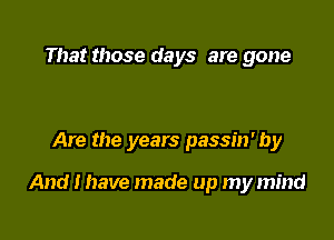 That those days are gone

Are the years passin' by

And I have made up my mind