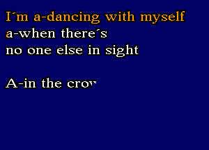 I'm a-dancing With myself
a-when there's
no one else in sight

A-in the cm