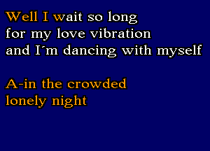 XVell I wait so long
for my love vibration
and I'm dancing with myself

A-in the crowded
lonely night