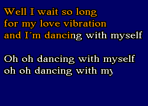 Well I wait so long
for my love Vibration
and I'm dancing with myself

Oh oh dancing with myself
oh oh dancing with m)