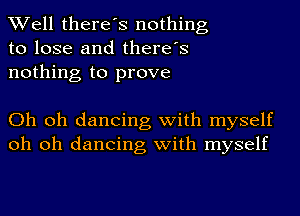 Well there's nothing
to lose and there's
nothing to prove

Oh oh dancing with myself
oh oh dancing with myself