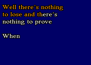 XVell there's nothing
to lose and there's
nothing to prove

XVhen