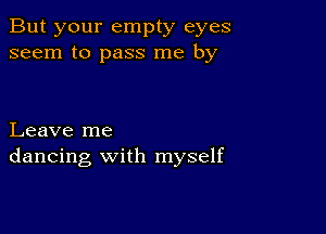 But your empty eyes
seem to pass me by

Leave me
dancing with myself