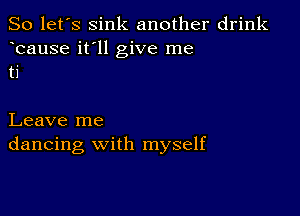 So let's sink another drink
bause it'll give me
ti

Leave me
dancing with myself