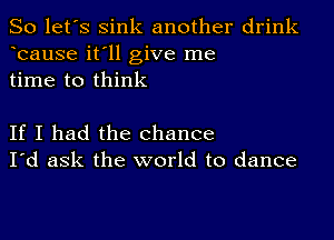 So let's sink another drink
bause it'll give me
time to think

If I had the chance
I'd ask the world to dance