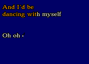 And I'd be
dancing with myself

Oh oh .