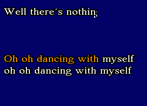 Well there's nothinlg

Oh oh dancing with myself
oh oh dancing with myself