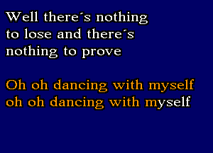 Well there's nothing
to lose and there's
nothing to prove

Oh oh dancing with myself
oh oh dancing with myself