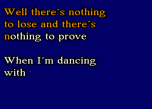 XVell there's nothing
to lose and there's
nothing to prove

XVhen I'm dancing
With