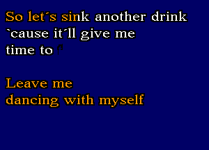 So let's sink another drink
bause it'll give me
time to

Leave me
dancing with myself