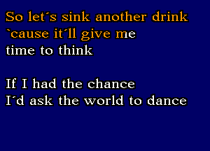 So let's sink another drink
bause it'll give me
time to think

If I had the chance
I'd ask the world to dance