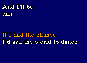 And I'll be
dan

If I had the chance
I'd ask the world to dance