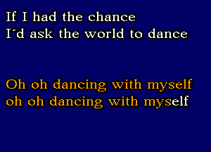 If I had the chance
I'd ask the world to dance

Oh oh dancing with myself
oh oh dancing with myself