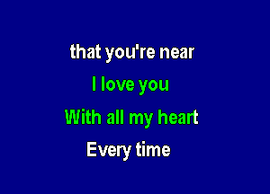 that you're near
I love you

With all my heart
Every time