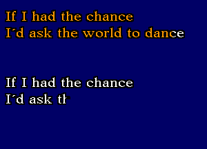 If I had the chance
I'd ask the world to dance

If I had the chance
I'd ask tl