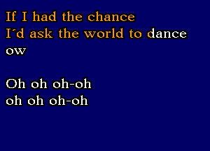 If I had the chance
I'd ask the world to dance
ow

Oh oh oh-oh
oh oh oh-oh