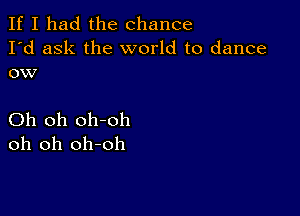 If I had the chance
I'd ask the world to dance
ow

Oh oh oh-oh
oh oh oh-oh