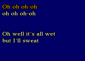 Oh 011 011-011
oh oh oh-oh

Oh well ifs all wet
but I'll sweat