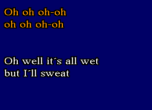 Oh 011 011-011
oh oh oh-oh

Oh well ifs all wet
but I'll sweat