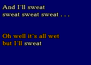 And I'll sweat
sweat sweat sweat . . .

Oh well ifs all wet
but I'll sweat