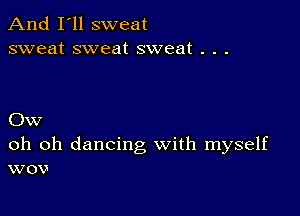 And I'll sweat
sweat sweat sweat . . .

Ow

oh oh dancing with myself
wov