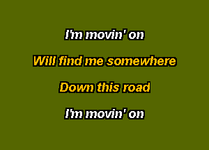 m) movin' on

wm find me somewhere

Down this road

m) movin' on