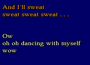 And I'll sweat
sweat sweat sweat . . .

Ow

oh oh dancing with myself
wow