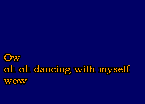 Ow

oh oh dancing with myself
wow