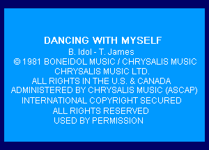 DANCING WITH MYSELF

B. IdoI-T.James
1981 BONEIDOL MUSIC I CHRYSALIS MUSIC
CHRYSALIS MUSIC LTD.

ALL RIGHTS IN THE US. 8g CANADA
ADMINISTERED BY CHRYSALIS MUSIC (ASCAP)
INTERNATIONAL COPYRIGHT SECURED
ALL RIGHTS RESERVED
USED BY PERMISSION