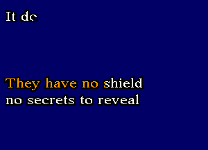 They have no shield
no secrets to reveal