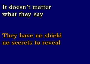 It doesn't matter
what they say

They have no shield
no secrets to reveal