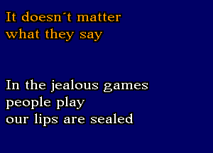 It doesn't matter
what they say

In the jealous games
people play
our lips are sealed