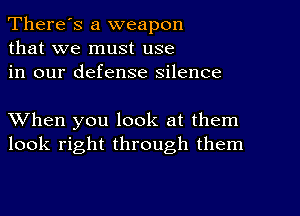 There's a weapon
that we must use
in our defense silence

XVhen you look at them
look right through them