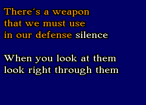 There's a weapon
that we must use
in our defense silence

XVhen you look at them
look right through them