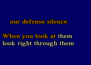 our defense silence

XVhen you look at them
look right through them