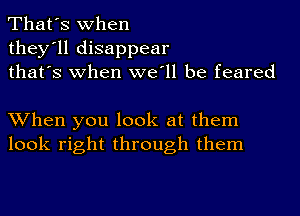 That's when
they'll disappear
thafs when we'll be feared

XVhen you look at them
look right through them